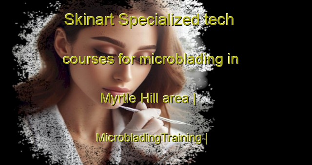 Skinart Specialized tech courses for microblading in Myrtle Hill area | MicrobladingTraining | MicrobladingClasses | SkinartTraining-United States
